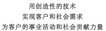 用创造性的技术实现客户和社会需求为客户的事业活动和社会贡献力量
